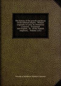 The history of the growth and decay of the Othman empire. . Written originally in Latin, by Demetrius Cantemir, . Translated into English, . by . of the Turkish emperors, . Volume 2 of 2