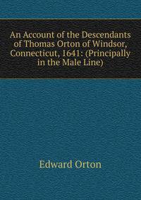An Account of the Descendants of Thomas Orton of Windsor, Connecticut, 1641: (Principally in the Male Line)