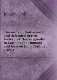 The unity of God asserted and defended in two books / written originally in Latin by that famous and learned John Crellius . (1691)