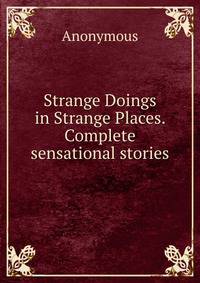 Strange Doings in Strange Places. Complete sensational stories.