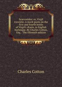 Scarronides: or, Virgil travestie. A mock poem on the first and fourth books of Virgil's ?neis, in English burlesque. By Charles Cotton, Esq. . The fifteenth edition.