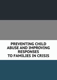 PREVENTING CHILD ABUSE AND IMPROVING RESPONSES TO FAMILIES IN CRISIS
