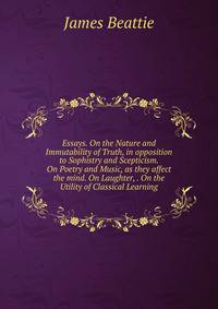 Essays. On the Nature and Immutability of Truth, in opposition to Sophistry and Scepticism. On Poetry and Music, as they affect the mind. On Laughter, . On the Utility of Classical Learning.