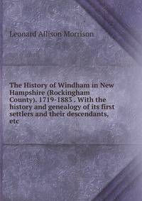 The History of Windham in New Hampshire (Rockingham County). 1719-1883 . With the history and genealogy of its first settlers and their descendants, etc.