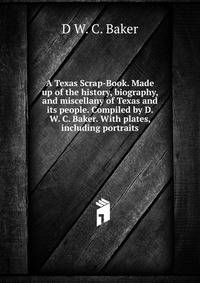 A Texas Scrap-Book. Made up of the history, biography, and miscellany of Texas and its people. Compiled by D. W. C. Baker. With plates, including portraits.