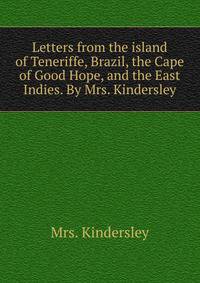 Letters from the island of Teneriffe, Brazil, the Cape of Good Hope, and the East Indies. By Mrs. Kindersley.