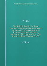 The British Apollo: in three volumes. Containing two thousand answers to curious questions in most arts and sciences, . approved of by many of the . The fourth edition. Volume 3 of 3