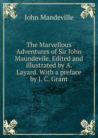 The Marvellous Adventures of Sir John Maundevile. Edited and illustrated by A. Layard. With a preface by J. C. Grant.