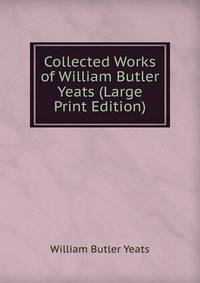 Collected Works of William Butler Yeats (Large Print Edition)