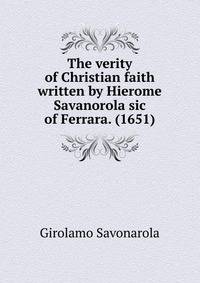 The verity of Christian faith written by Hierome Savanorola sic of Ferrara. (1651)