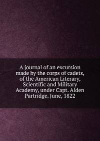 A journal of an excursion made by the corps of cadets, of the American Literary, Scientific and Military Academy, under Capt. Alden Partridge. June, 1822