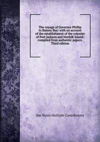 The voyage of Governor Phillip to Botany Bay: with an account of the establishment of the colonies of Port Jackson and Norfolk Island: compiled from authentic papers. Third edition.