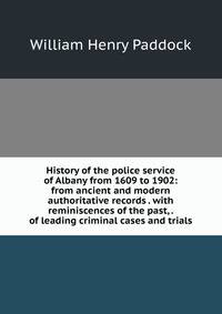 History of the police service of Albany from 1609 to 1902: from ancient and modern authoritative records . with reminiscences of the past, . of leading criminal cases and trials.