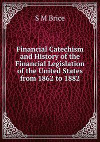 Financial Catechism and History of the Financial Legislation of the United States from 1862 to 1882