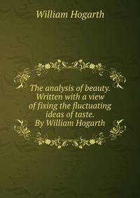 The analysis of beauty. Written with a view of fixing the fluctuating ideas of taste. By William Hogarth.