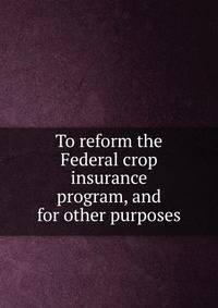 To reform the Federal crop insurance program, and for other purposes.
