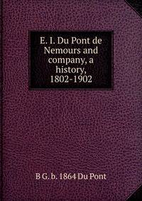 E. I. Du Pont de Nemours and company, a history, 1802-1902