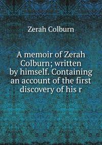 A memoir of Zerah Colburn; written by himself. Containing an account of the first discovery of his r