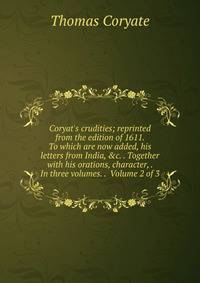 Coryat's crudities; reprinted from the edition of 1611. To which are now added, his letters from India, &amp;c. . Together with his orations, character, . In three volumes. . Volume 2 of 3