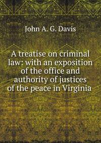 A treatise on criminal law: with an exposition of the office and authority of justices of the peace in Virginia .