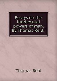 Essays on the intellectual powers of man. By Thomas Reid, .