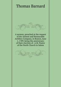 A sermon, preached at the request of the Antient and Honourable Artillery Company, in Boston, June 1, 1789; being the anniversary of their election of . A.M. Pastor of the North Church in Salem.