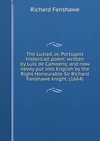 The Lusiad, or, Portugals historicall poem: written by Luis de Camoens; and now newly put into English by the Right Honourable Sir Richard Fanshawe knight. (1664)