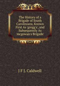 The History of a Brigade of South Carolinians, Known First As 'gregg's', and Subsequently As 'mcgowan's Brigade'.