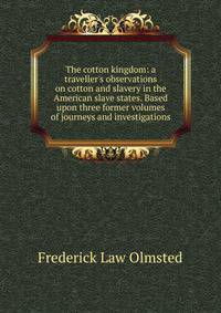 The cotton kingdom: a traveller's observations on cotton and slavery in the American slave states. Based upon three former volumes of journeys and investigations