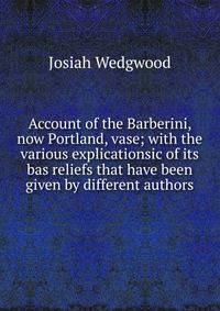 Account of the Barberini, now Portland, vase; with the various explicationsic of its bas reliefs that have been given by different authors.