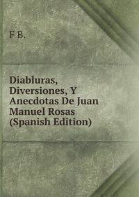 Diabluras, Diversiones, Y Anecdotas De Juan Manuel Rosas (Spanish Edition)