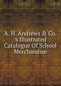 A. H. Andrews &amp; Co.'s Illustrated Catalogue Of School Merchandise