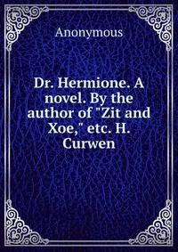 Dr. Hermione. A novel. By the author of "Zit and Xoe," etc. H. Curwen.