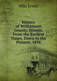 History of Williamson County, Illinois. From the Earliest Times, Down to the Present, 1876
