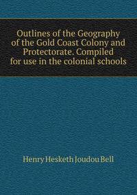 Outlines of the Geography of the Gold Coast Colony and Protectorate. Compiled for use in the colonial schools.