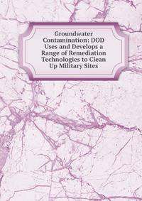 Groundwater Contamination: DOD Uses and Develops a Range of Remediation Technologies to Clean Up Military Sites