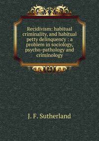 Recidivism: habitual criminality, and habitual petty delinquency : a problem in sociology, psycho-pathology and criminology.