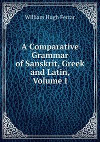 A Comparative Grammar of Sanskrit, Greek and Latin, Volume I