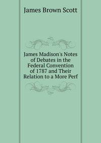 James Madison's Notes of Debates in the Federal Convention of 1787 and Their Relation to a More Perf