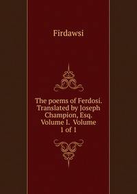 The poems of Ferdosi. Translated by Joseph Champion, Esq. Volume I. Volume 1 of 1