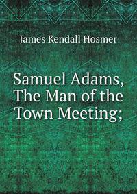 Samuel Adams, The Man of the Town Meeting;