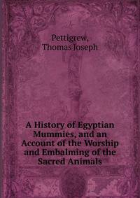 A History of Egyptian Mummies, and an Account of the Worship and Embalming of the Sacred Animals