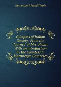 Glimpses of Italian Society . From the 'Journey' of Mrs. Piozzi. With an introduction by the Countess E. Martinengo Cesaresco.