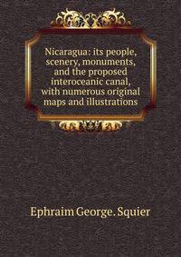 Nicaragua: its people, scenery, monuments, and the proposed interoceanic canal, with numerous original maps and illustrations.