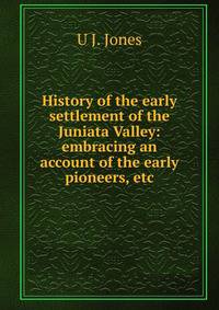 History of the early settlement of the Juniata Valley: embracing an account of the early pioneers, etc.