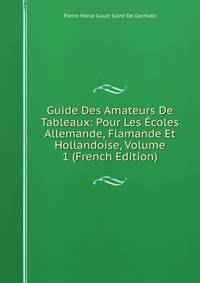Guide Des Amateurs De Tableaux: Pour Les Ecoles Allemande, Flamande Et Hollandoise, Volume 1 (French Edition)