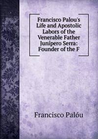 Francisco Palou's Life and Apostolic Labors of the Venerable Father Jun?pero Serra: Founder of the F
