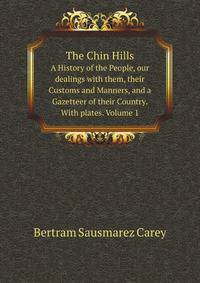 The Chin Hills. A History of the People, our dealings with them, their Customs and Manners, and a Gazetteer of their Country. With plates. Volume 1