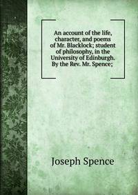 An account of the life, character, and poems of Mr. Blacklock; student of philosophy, in the University of Edinburgh. By the Rev. Mr. Spence; .