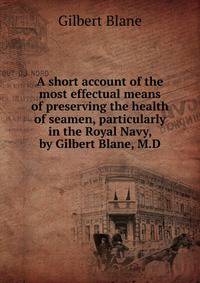 A short account of the most effectual means of preserving the health of seamen, particularly in the Royal Navy, by Gilbert Blane, M.D.